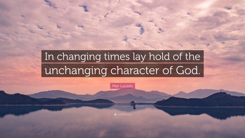 Max Lucado Quote: “In changing times lay hold of the unchanging character of God.”
