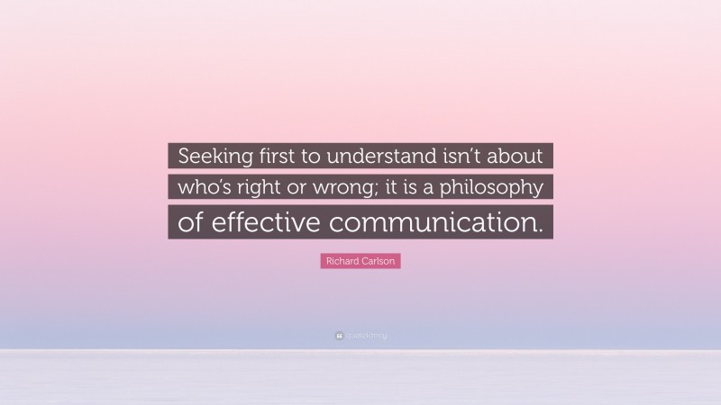 Richard Carlson Quote: “Seeking first to understand isn’t about who’s right or wrong; it is a philosophy of effective communication.”