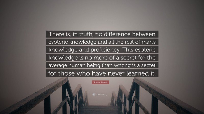 Rudolf Steiner Quote: “There is, in truth, no difference between esoteric knowledge and all the rest of man’s knowledge and proficiency. This esoteric knowledge is no more of a secret for the average human being than writing is a secret for those who have never learned it.”