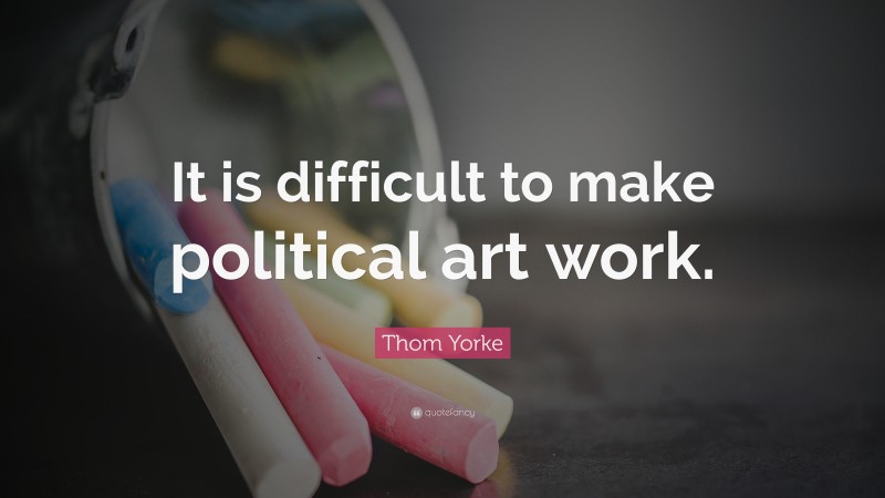 Thom Yorke Quote: “It is difficult to make political art work.”