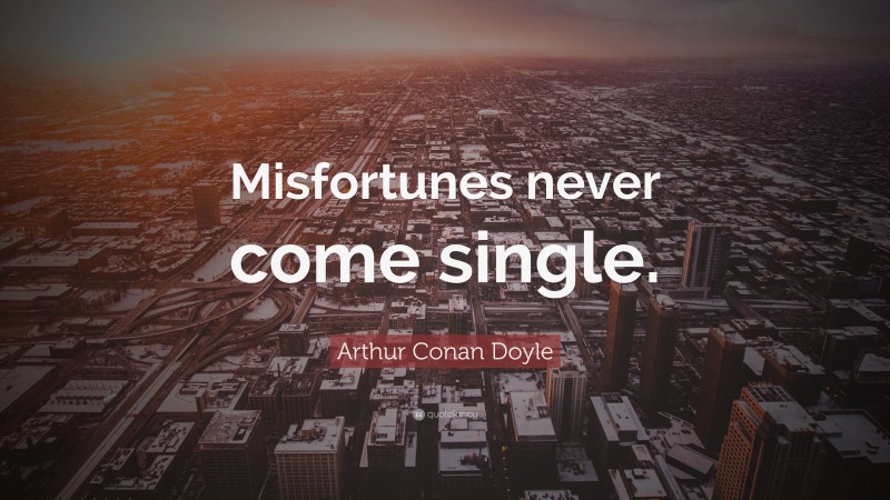 Arthur Conan Doyle Quote: “Misfortunes never come single.”