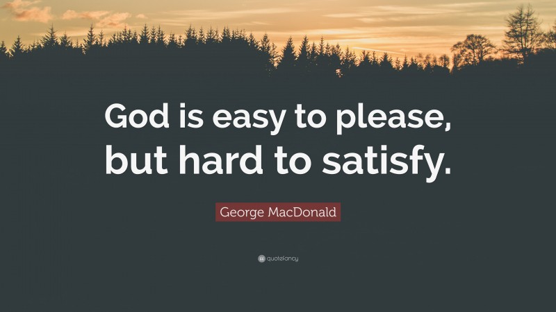 George MacDonald Quote: “God is easy to please, but hard to satisfy.”