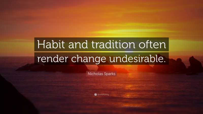 Nicholas Sparks Quote: “Habit and tradition often render change undesirable.”