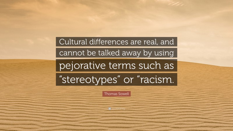 Thomas Sowell Quote: “Cultural differences are real, and cannot be talked away by using pejorative terms such as “stereotypes” or “racism.”