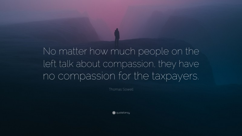 Thomas Sowell Quote: “No matter how much people on the left talk about compassion, they have no compassion for the taxpayers.”