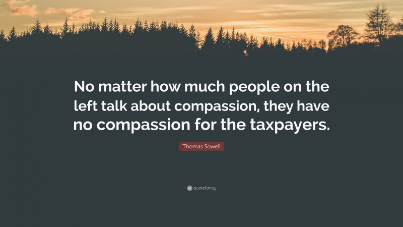 Thomas Sowell Quote: “No matter how much people on the left talk about compassion, they have no compassion for the taxpayers.”