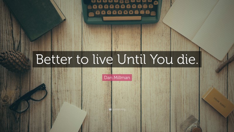 Dan Millman Quote: “Better to live Until You die.”
