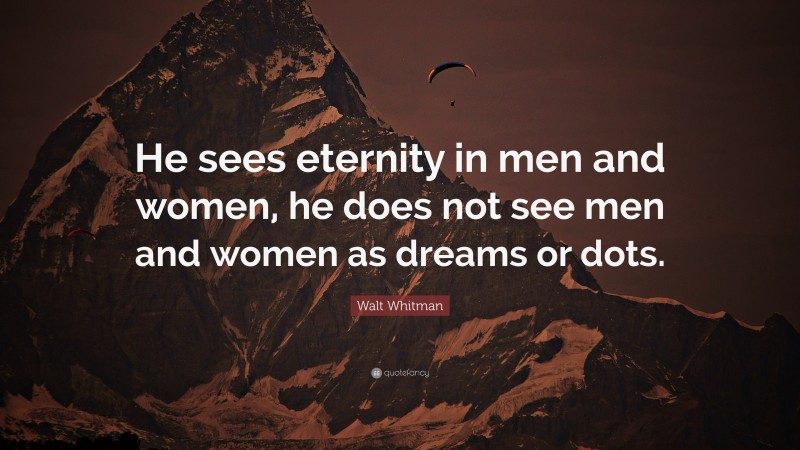 Walt Whitman Quote: “He sees eternity in men and women, he does not see men and women as dreams or dots.”