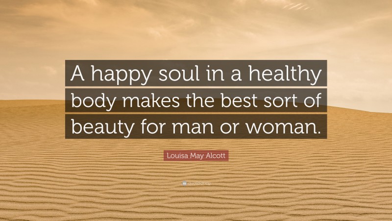 Louisa May Alcott Quote: “A happy soul in a healthy body makes the best sort of beauty for man or woman.”