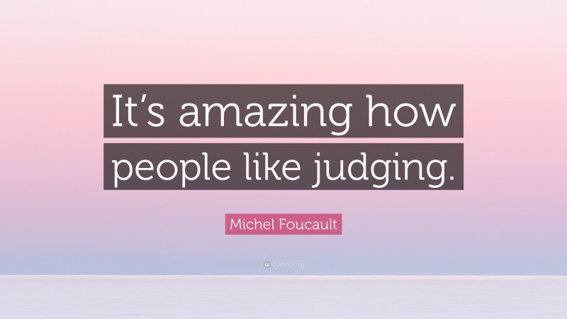 Michel Foucault Quote: “It’s amazing how people like judging.”