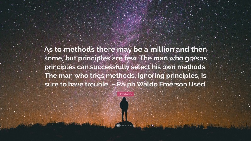 David Allen Quote: “As to methods there may be a million and then some, but principles are few. The man who grasps principles can successfully select his own methods. The man who tries methods, ignoring principles, is sure to have trouble. – Ralph Waldo Emerson Used.”