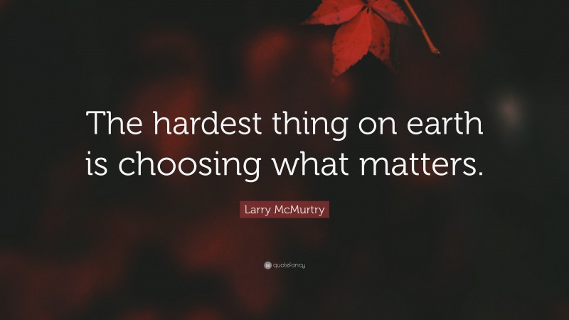Larry McMurtry Quote: “The hardest thing on earth is choosing what matters.”