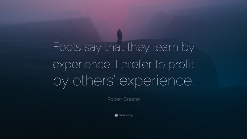 Robert Greene Quote: “Fools say that they learn by experience. I prefer to profit by others’ experience.”