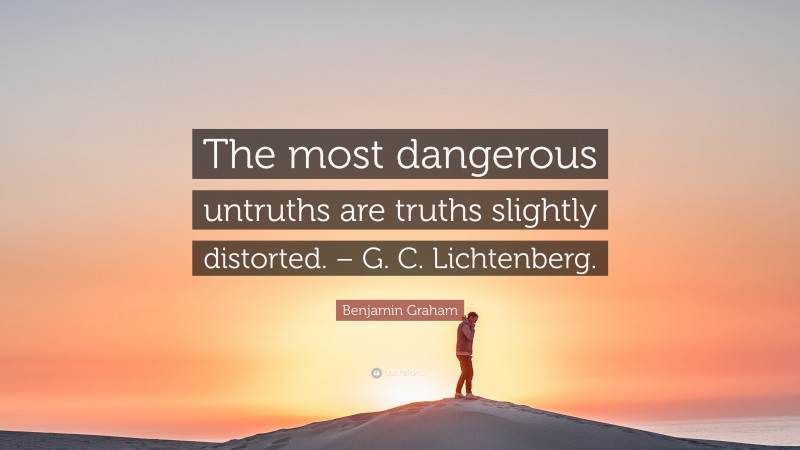 Benjamin Graham Quote: “The most dangerous untruths are truths slightly distorted. – G. C. Lichtenberg.”