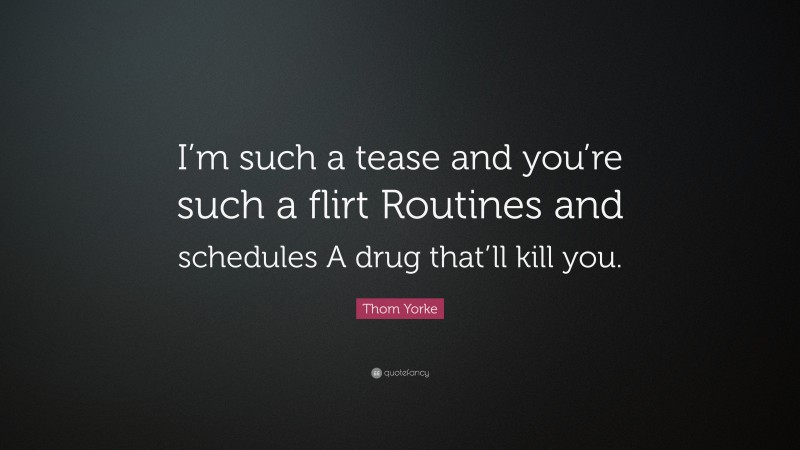 Thom Yorke Quote: “I’m such a tease and you’re such a flirt Routines and schedules A drug that’ll kill you.”