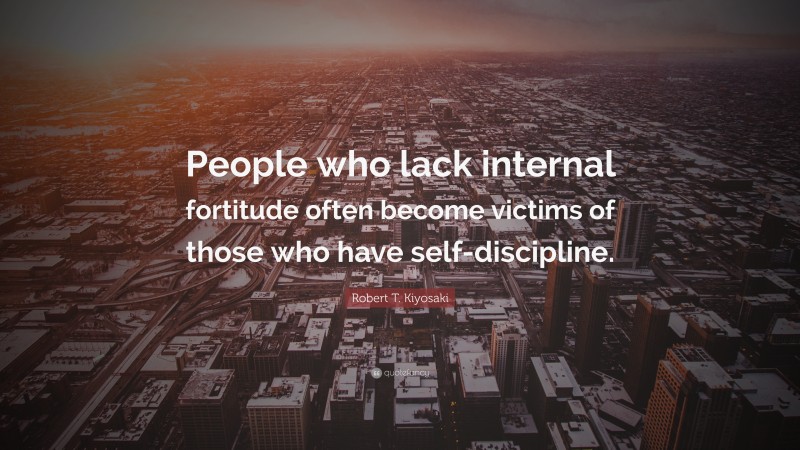 Robert T. Kiyosaki Quote: “People who lack internal fortitude often become victims of those who have self-discipline.”