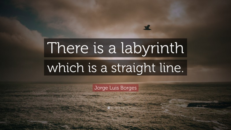Jorge Luis Borges Quote: “There is a labyrinth which is a straight line.”
