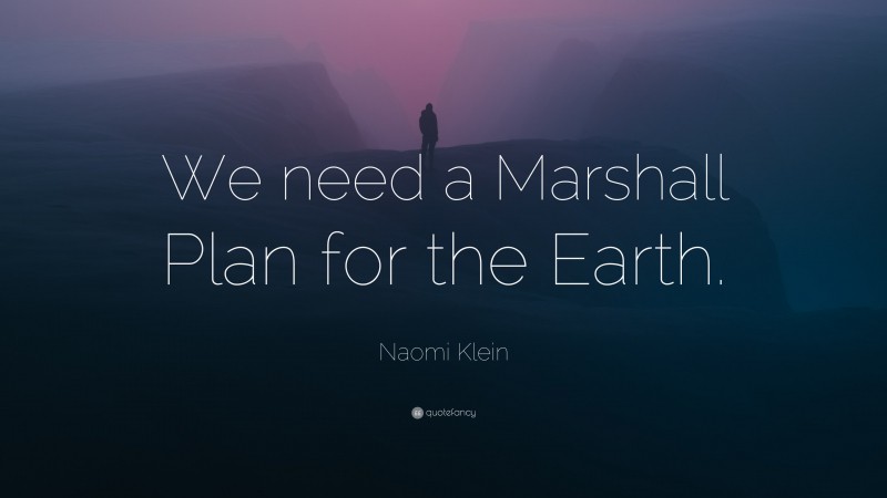 Naomi Klein Quote: “We need a Marshall Plan for the Earth.”