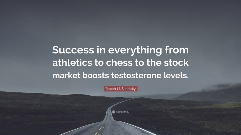 Robert M. Sapolsky Quote: “Success in everything from athletics to chess to the stock market boosts testosterone levels.”