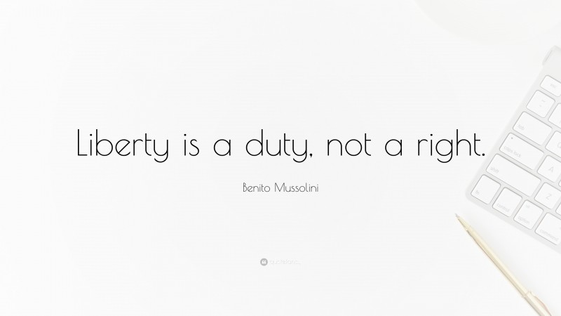 Benito Mussolini Quote: “Liberty is a duty, not a right.”