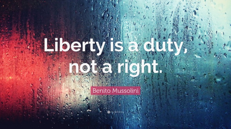 Benito Mussolini Quote: “Liberty is a duty, not a right.”