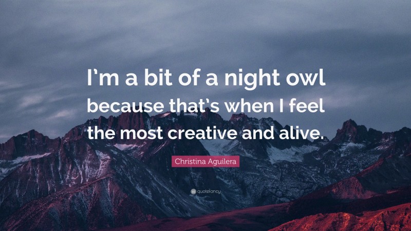 Christina Aguilera Quote: “I’m a bit of a night owl because that’s when I feel the most creative and alive.”