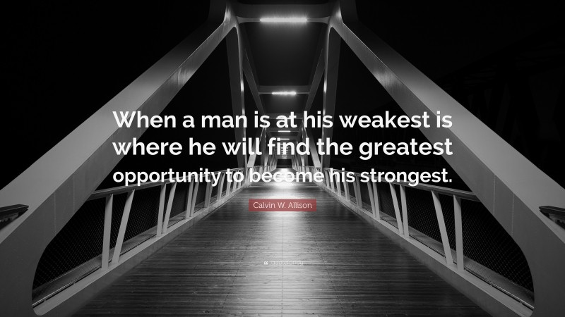 Calvin W. Allison Quote: “When a man is at his weakest is where he will find the greatest opportunity to become his strongest.”