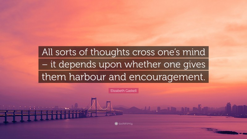 Elizabeth Gaskell Quote: “All sorts of thoughts cross one’s mind – it depends upon whether one gives them harbour and encouragement.”
