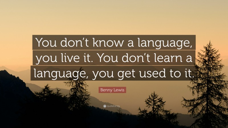 Benny Lewis Quote: “You don’t know a language, you live it. You don’t learn a language, you get used to it.”