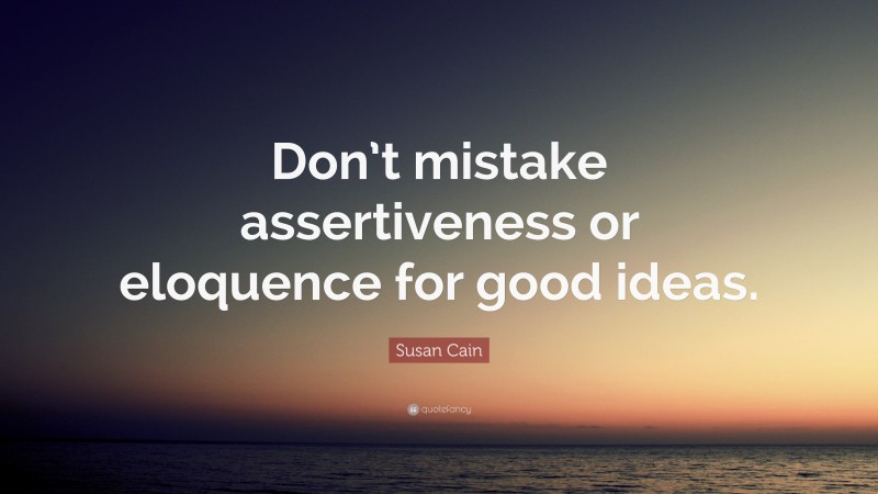 Susan Cain Quote: “Don’t mistake assertiveness or eloquence for good ideas.”