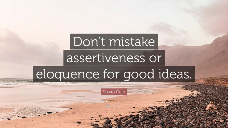Susan Cain Quote: “Don’t mistake assertiveness or eloquence for good ideas.”