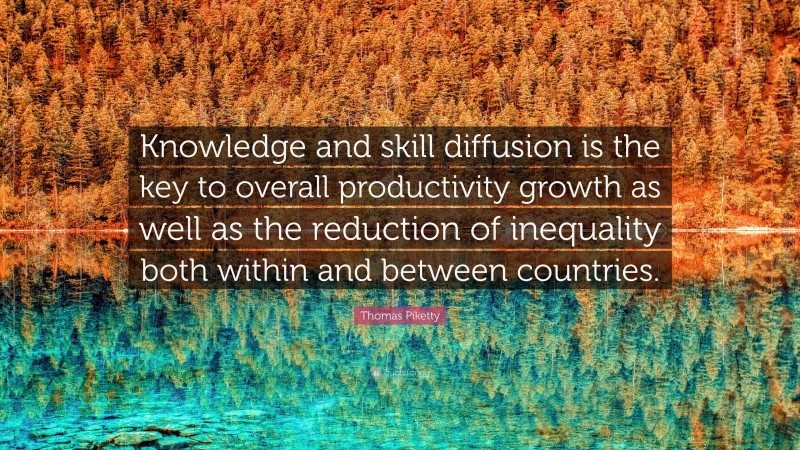 Thomas Piketty Quote: “Knowledge and skill diffusion is the key to overall productivity growth as well as the reduction of inequality both within and between countries.”