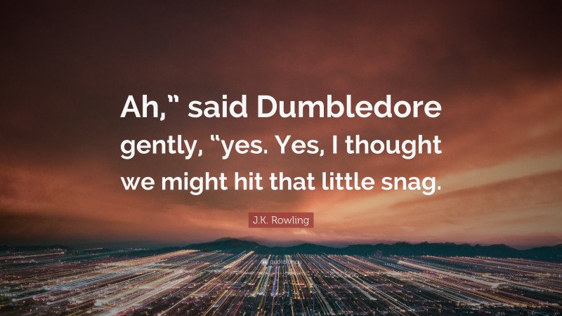 J.K. Rowling Quote: “Ah,” said Dumbledore gently, “yes. Yes, I thought we might hit that little snag.”
