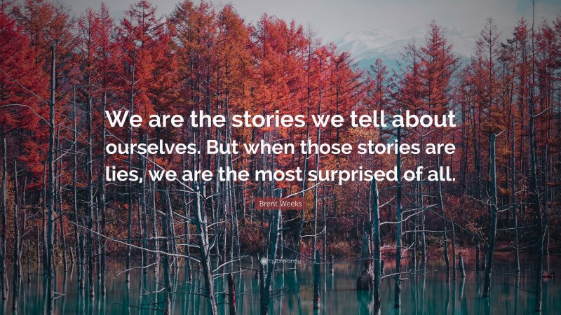 Brent Weeks Quote: “We are the stories we tell about ourselves. But when those stories are lies, we are the most surprised of all.”