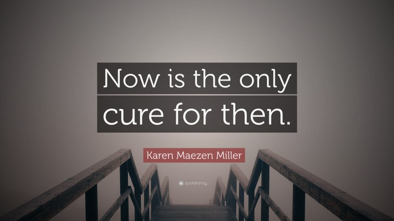 Karen Maezen Miller Quote: “Now is the only cure for then.”