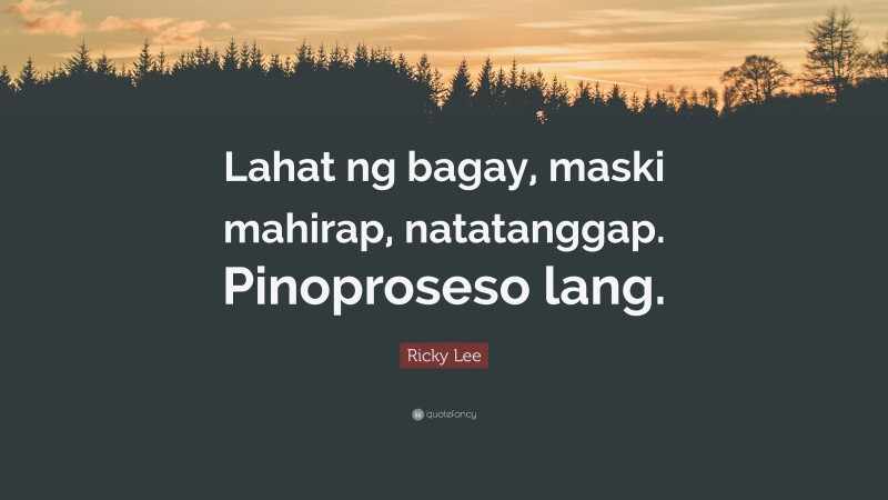 Ricky Lee Quote: “Lahat ng bagay, maski mahirap, natatanggap. Pinoproseso lang.”