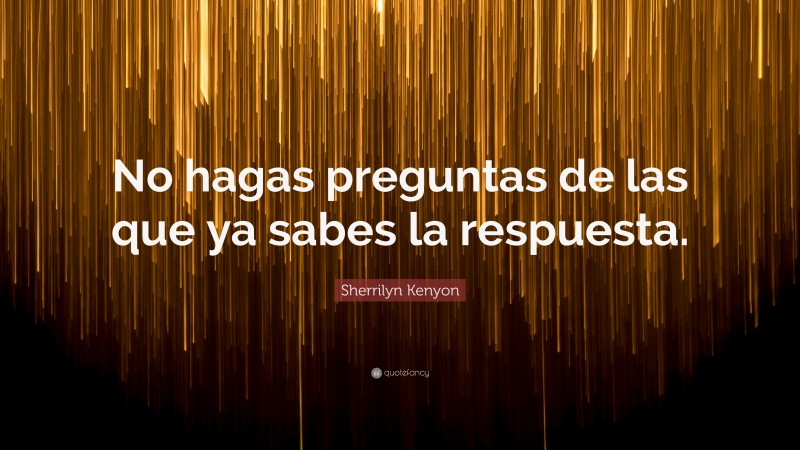 Sherrilyn Kenyon Quote: “No hagas preguntas de las que ya sabes la respuesta.”