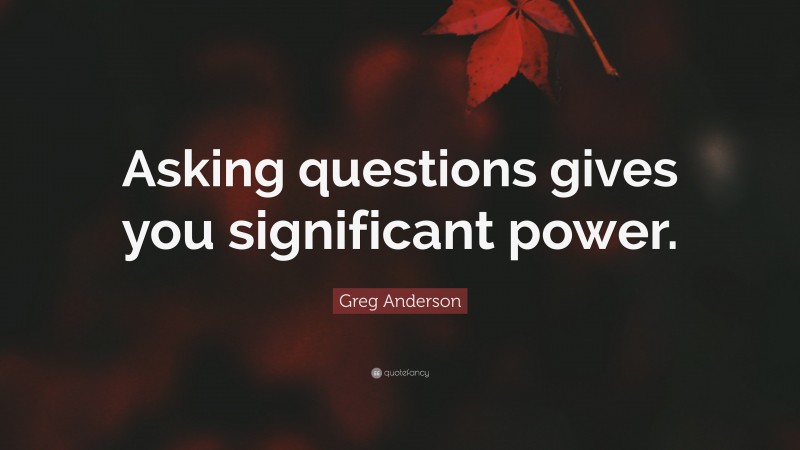 Greg Anderson Quote: “Asking questions gives you significant power.”