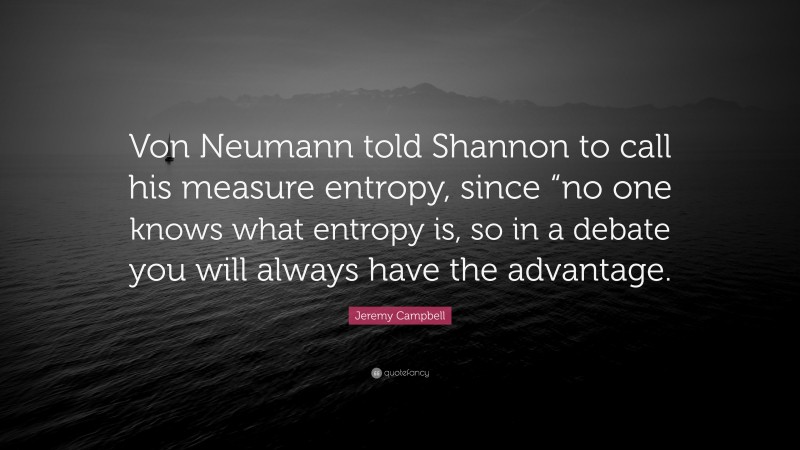 Jeremy Campbell Quote: “Von Neumann told Shannon to call his measure entropy, since “no one knows what entropy is, so in a debate you will always have the advantage.”