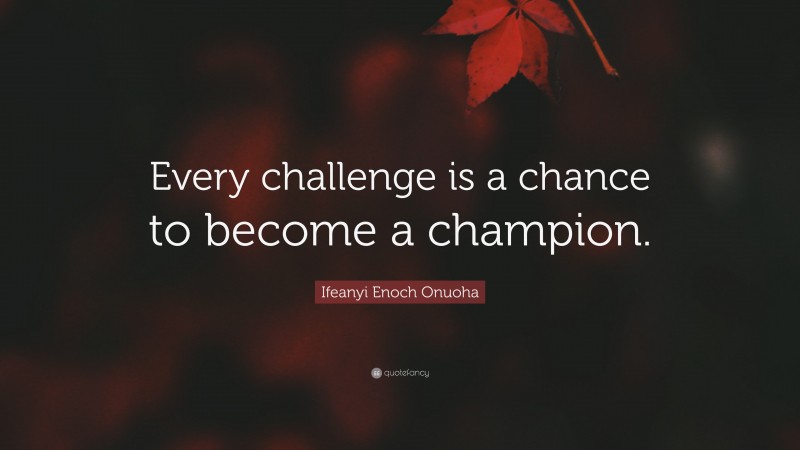 Ifeanyi Enoch Onuoha Quote: “Every challenge is a chance to become a champion.”