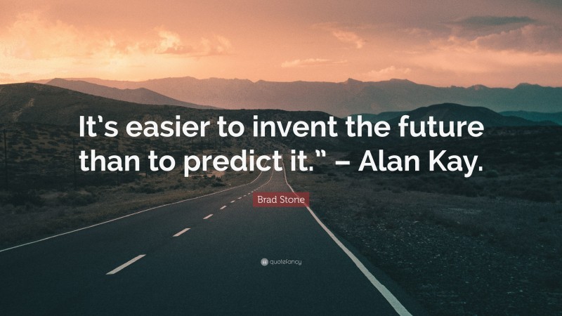 Brad Stone Quote: “It’s easier to invent the future than to predict it.” – Alan Kay.”