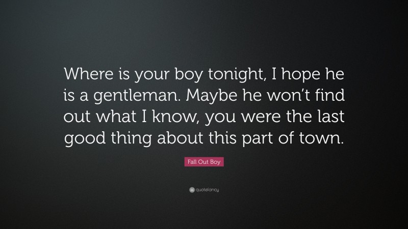 Fall Out Boy Quote: “Where is your boy tonight, I hope he is a gentleman. Maybe he won’t find out what I know, you were the last good thing about this part of town.”