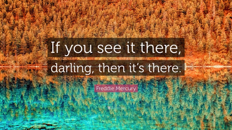 Freddie Mercury Quote: “If you see it there, darling, then it’s there.”