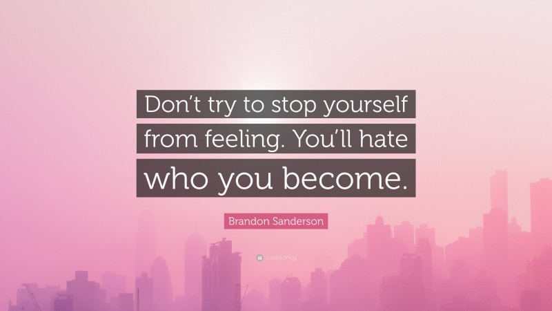 Brandon Sanderson Quote: “Don’t try to stop yourself from feeling. You’ll hate who you become.”