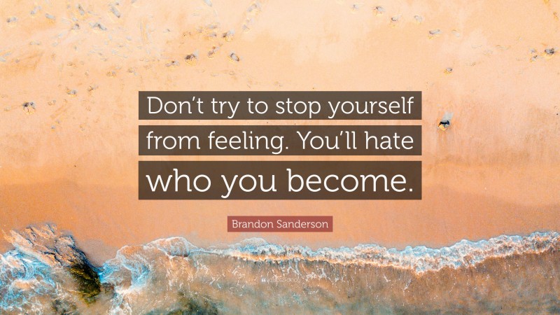 Brandon Sanderson Quote: “Don’t try to stop yourself from feeling. You’ll hate who you become.”