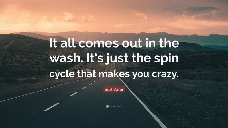 Burl Barer Quote: “It all comes out in the wash. It’s just the spin cycle that makes you crazy.”