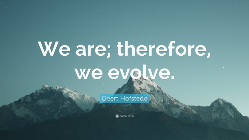 Geert Hofstede Quote: “We are; therefore, we evolve.”