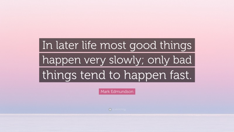Mark Edmundson Quote: “In later life most good things happen very slowly; only bad things tend to happen fast.”