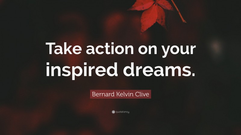 Bernard Kelvin Clive Quote: “Take action on your inspired dreams.”