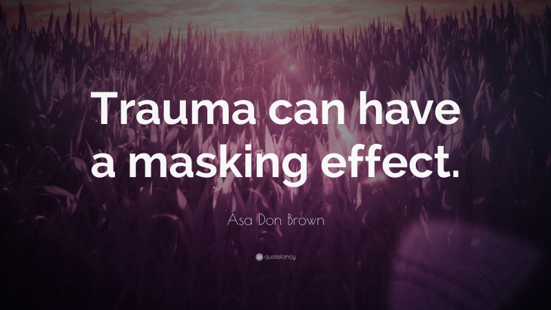 Asa Don Brown Quote: “Trauma can have a masking effect.”